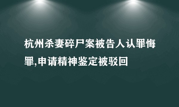 杭州杀妻碎尸案被告人认罪悔罪,申请精神鉴定被驳回