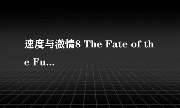速度与激情8 The Fate of the Furious (2017)全集未删减高清版免费下载