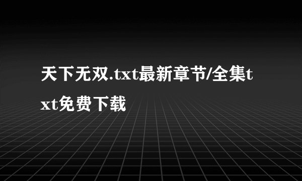 天下无双.txt最新章节/全集txt免费下载