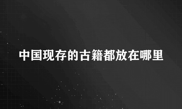 中国现存的古籍都放在哪里