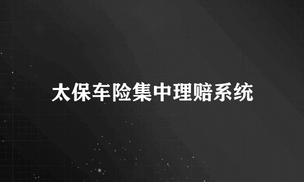 太保车险集中理赔系统