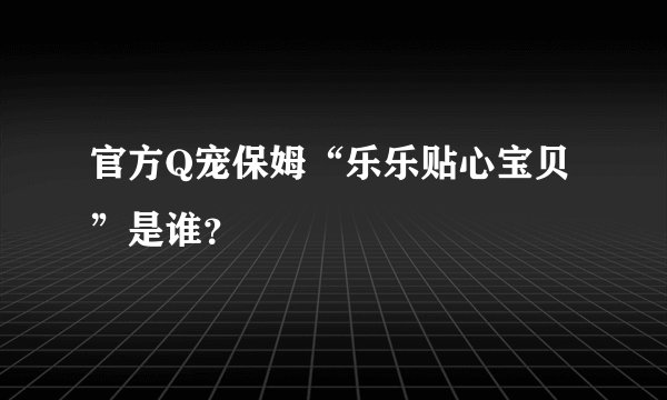 官方Q宠保姆“乐乐贴心宝贝”是谁？