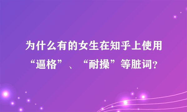 为什么有的女生在知乎上使用“逼格”、“耐操”等脏词？