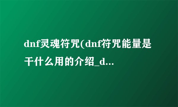 dnf灵魂符咒(dnf符咒能量是干什么用的介绍_dnf灵魂符咒(dnf符咒能量是干什么用的是什么