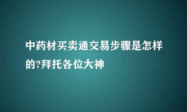 中药材买卖通交易步骤是怎样的?拜托各位大神