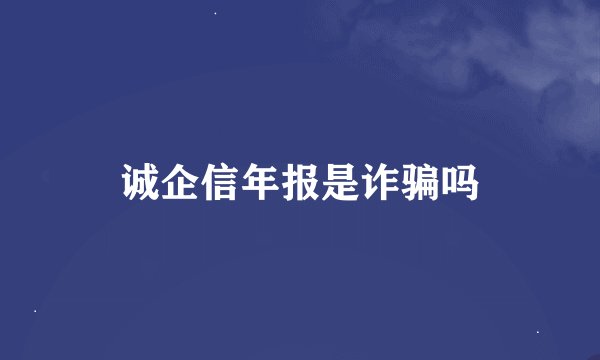 诚企信年报是诈骗吗