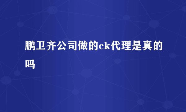 鹏卫齐公司做的ck代理是真的吗