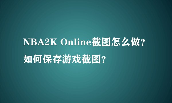 NBA2K Online截图怎么做？如何保存游戏截图？