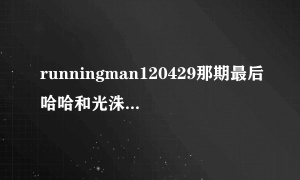 runningman120429那期最后哈哈和光洙在海边对决那段,光洙撕掉...