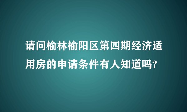 请问榆林榆阳区第四期经济适用房的申请条件有人知道吗?