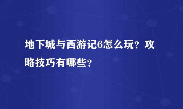 地下城与西游记6怎么玩？攻略技巧有哪些？