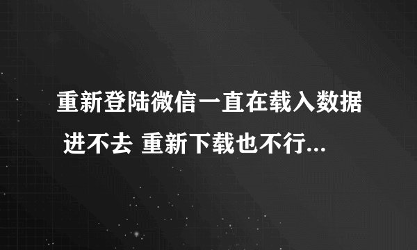 重新登陆微信一直在载入数据 进不去 重新下载也不行 还是那样 这怎么办？