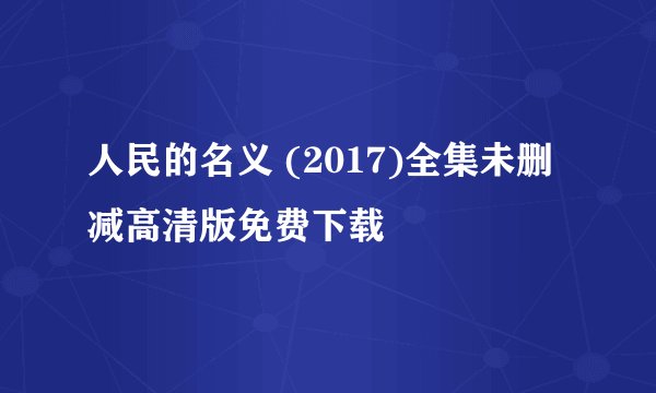 人民的名义 (2017)全集未删减高清版免费下载