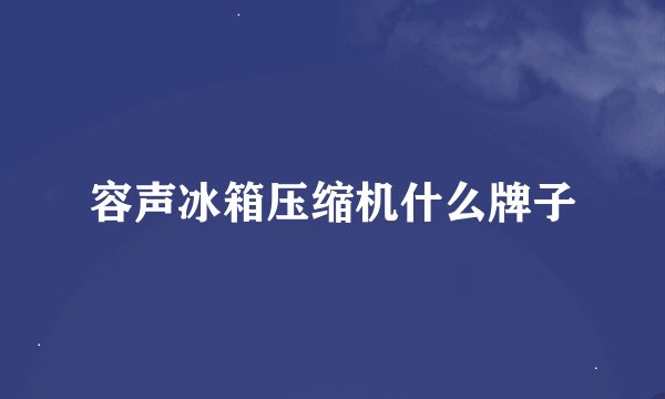 容声冰箱压缩机什么牌子