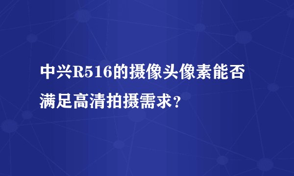中兴R516的摄像头像素能否满足高清拍摄需求？