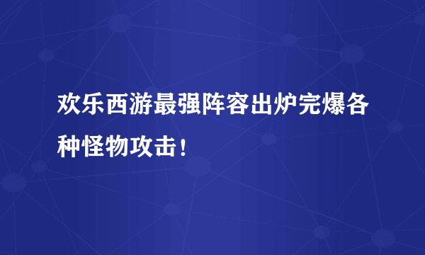 欢乐西游最强阵容出炉完爆各种怪物攻击！