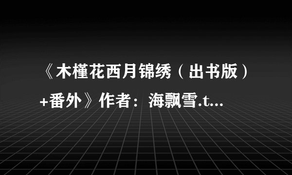 《木槿花西月锦绣（出书版）+番外》作者：海飘雪.txt最新章节/全集txt免费下载