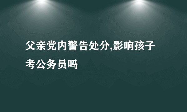 父亲党内警告处分,影响孩子考公务员吗
