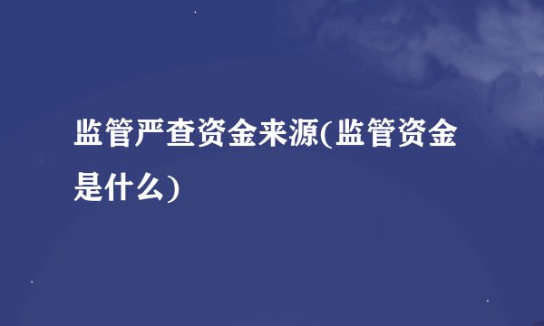 监管严查资金来源(监管资金是什么)