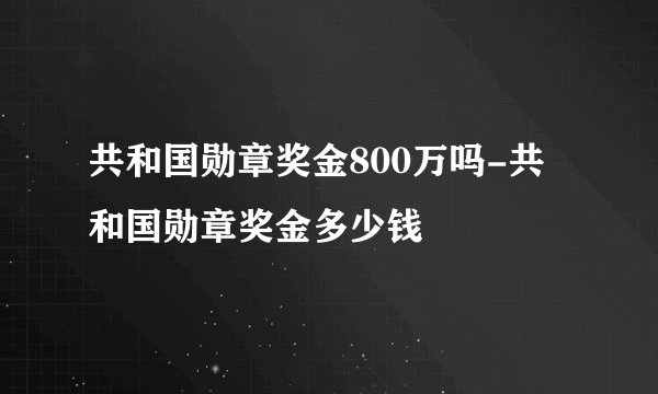 共和国勋章奖金800万吗-共和国勋章奖金多少钱