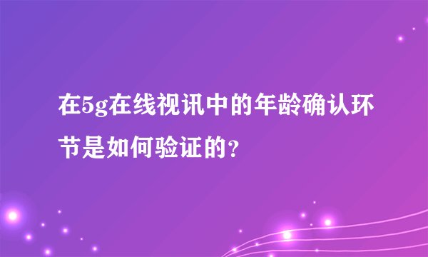 在5g在线视讯中的年龄确认环节是如何验证的？