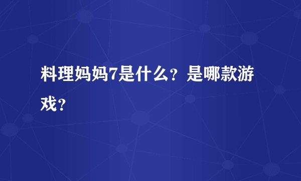 料理妈妈7是什么？是哪款游戏？