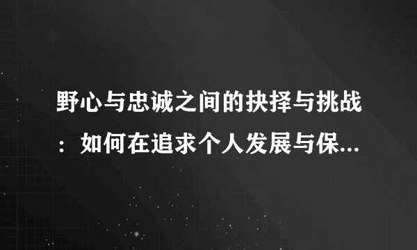 野心与忠诚之间的抉择与挑战：如何在追求个人发展与保持忠诚之间找到平衡