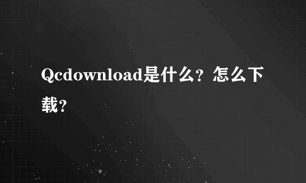 Qcdownload是什么？怎么下载？
