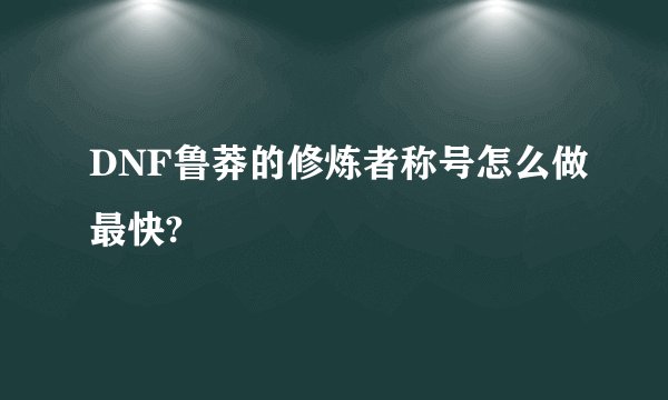 DNF鲁莽的修炼者称号怎么做最快?