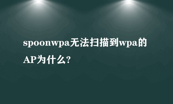 spoonwpa无法扫描到wpa的AP为什么?