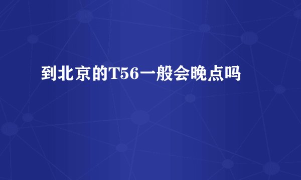 到北京的T56一般会晚点吗