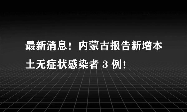 最新消息！内蒙古报告新增本土无症状感染者 3 例！