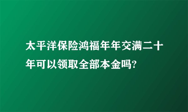 太平洋保险鸿福年年交满二十年可以领取全部本金吗?