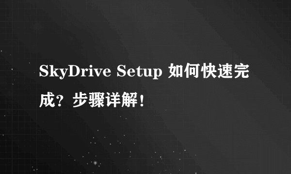 SkyDrive Setup 如何快速完成？步骤详解！