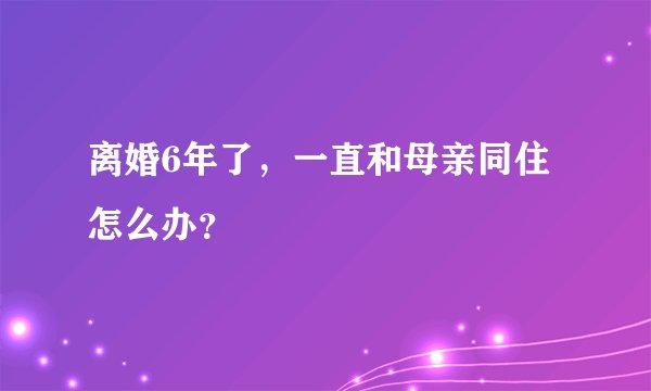 离婚6年了，一直和母亲同住怎么办？