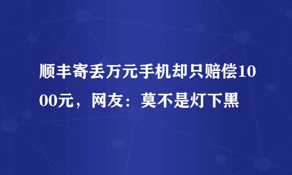 顺丰寄丢万元手机却只赔偿1000元，网友：莫不是灯下黑