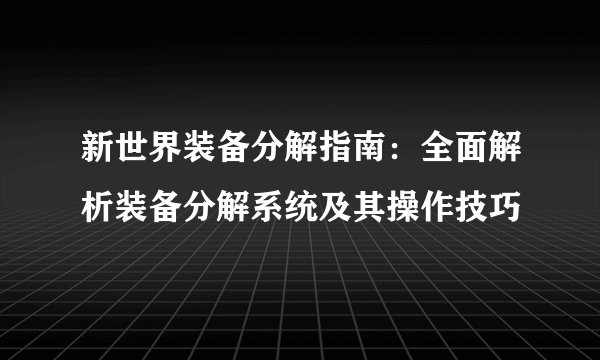 新世界装备分解指南：全面解析装备分解系统及其操作技巧