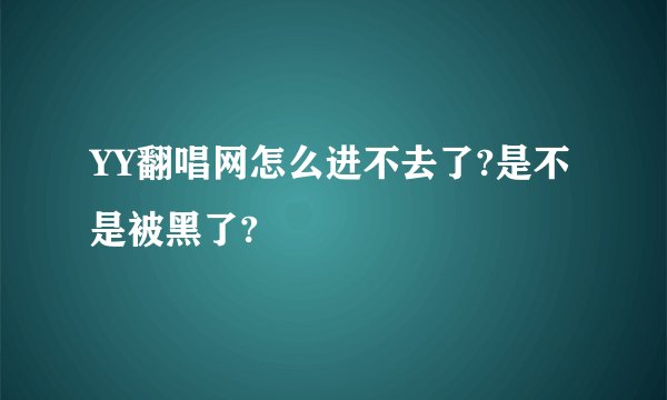 YY翻唱网怎么进不去了?是不是被黑了?