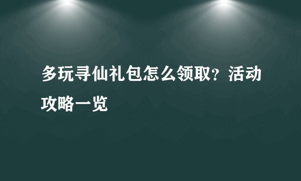 多玩寻仙礼包怎么领取？活动攻略一览