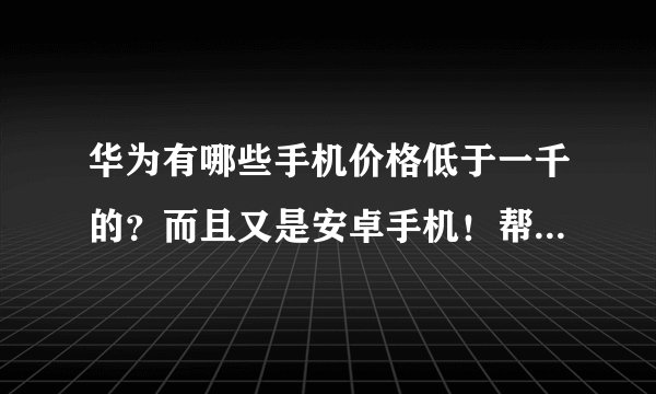 华为有哪些手机价格低于一千的？而且又是安卓手机！帮忙推荐些，谢谢！