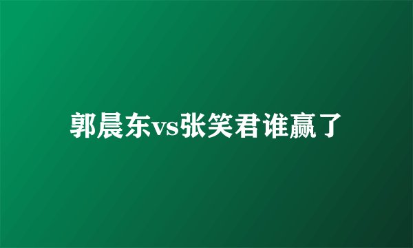 郭晨东vs张笑君谁赢了