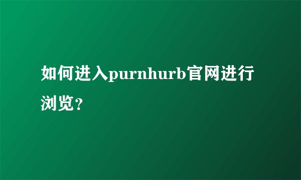 如何进入purnhurb官网进行浏览？