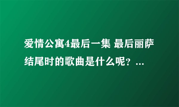爱情公寓4最后一集 最后丽萨结尾时的歌曲是什么呢?就是 最爱的人就住在对面。。之后的歌。