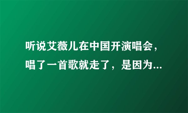 听说艾薇儿在中国开演唱会，唱了一首歌就走了，是因为中国的观众和环境不好，是真的么，要准确答案。。。