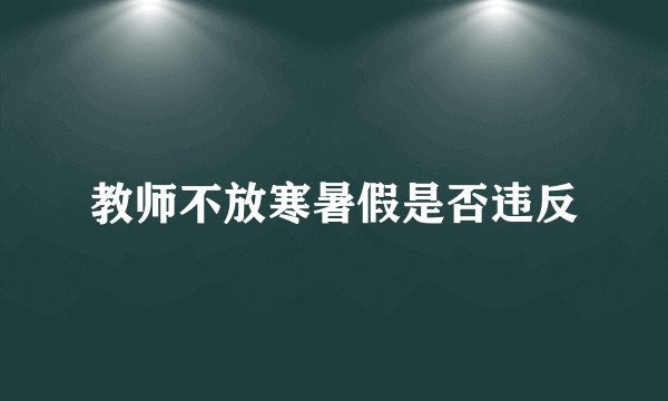 教师不放寒暑假是否违反