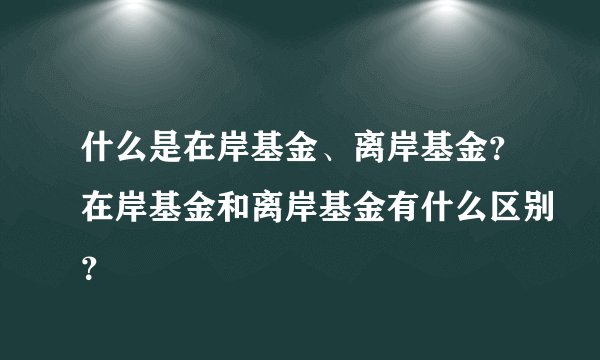 什么是在岸基金、离岸基金？在岸基金和离岸基金有什么区别？