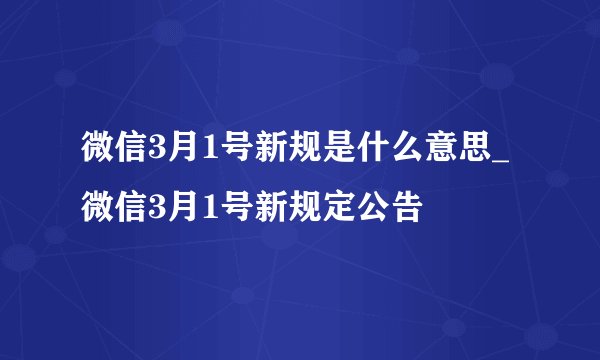 微信3月1号新规是什么意思_微信3月1号新规定公告