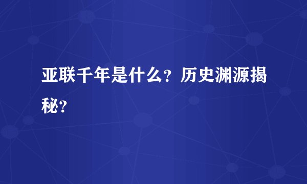 亚联千年是什么？历史渊源揭秘？