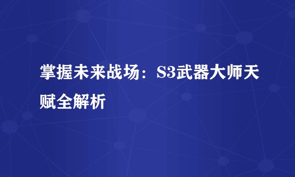 掌握未来战场：S3武器大师天赋全解析