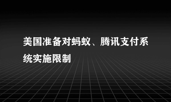 美国准备对蚂蚁、腾讯支付系统实施限制